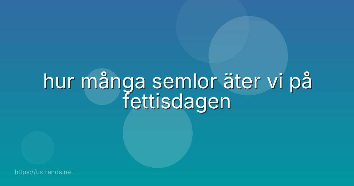 hur många semlor äter vi på fettisdagen