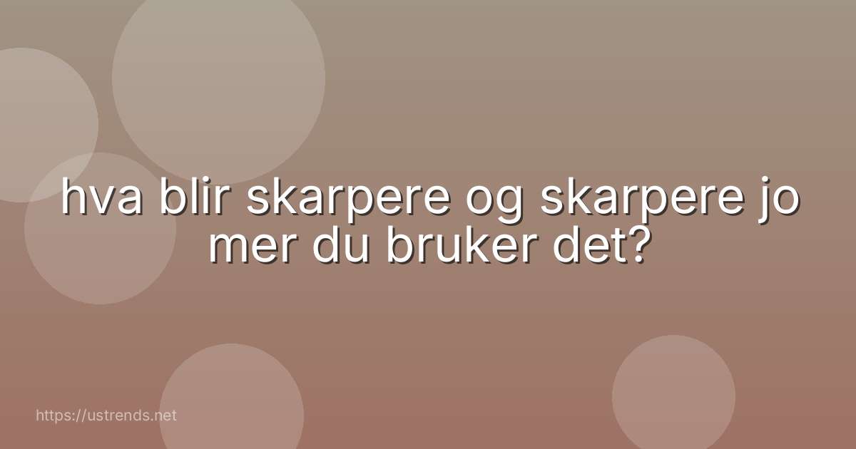 hva blir skarpere og skarpere jo mer du bruker det?