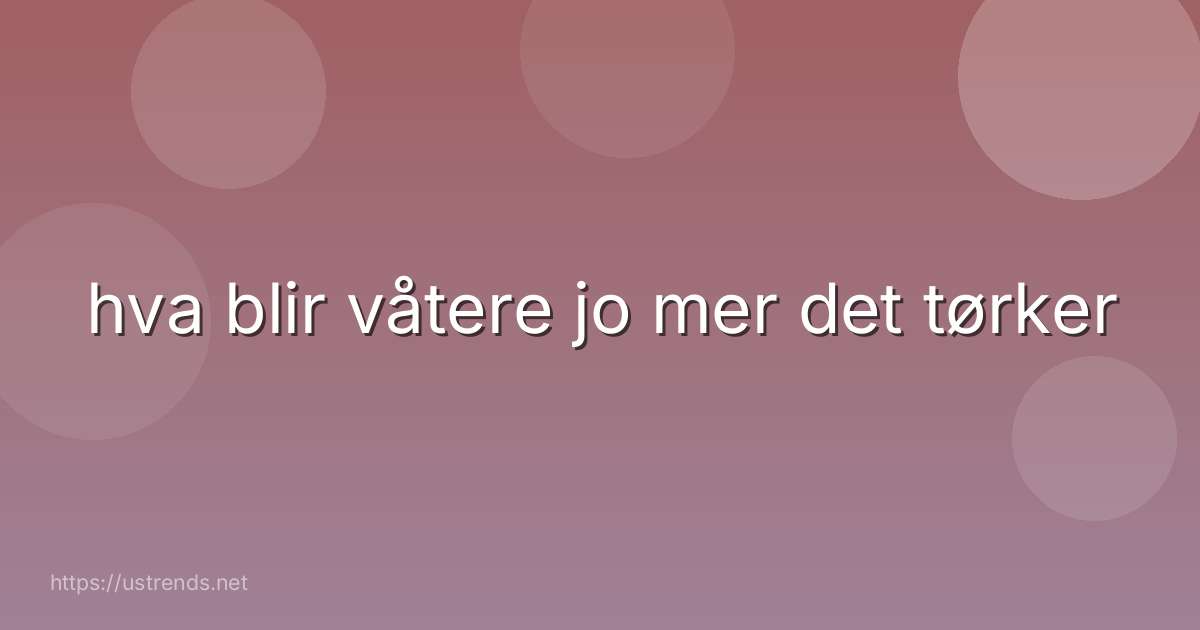 hva blir våtere jo mer det tørker