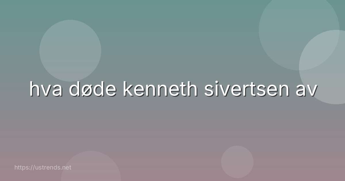 hva døde kenneth sivertsen av