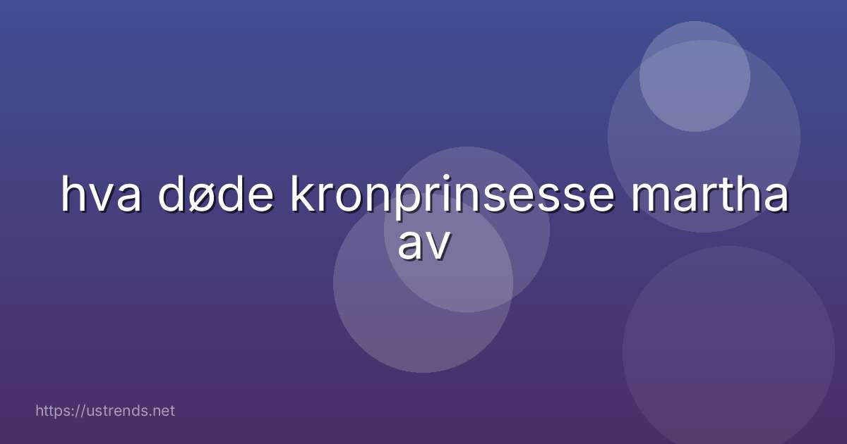 hva døde kronprinsesse martha av