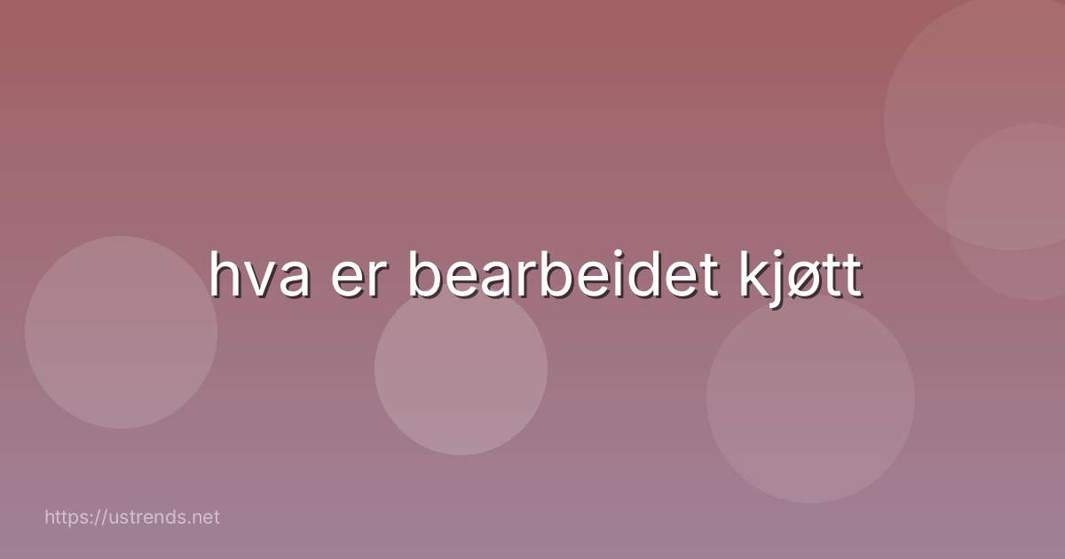 hva er bearbeidet kjøtt