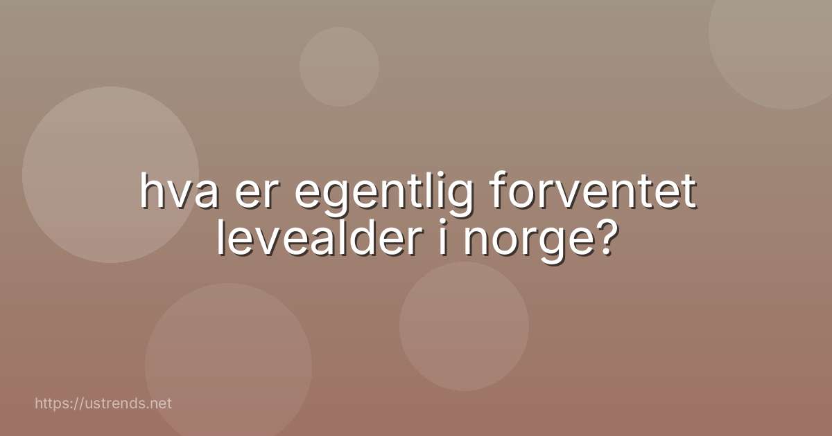 hva er egentlig forventet levealder i norge?