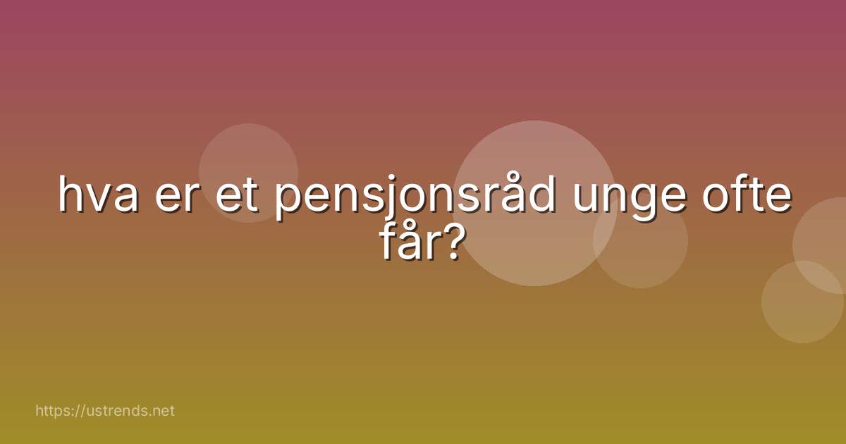 hva er et pensjonsråd unge ofte får?