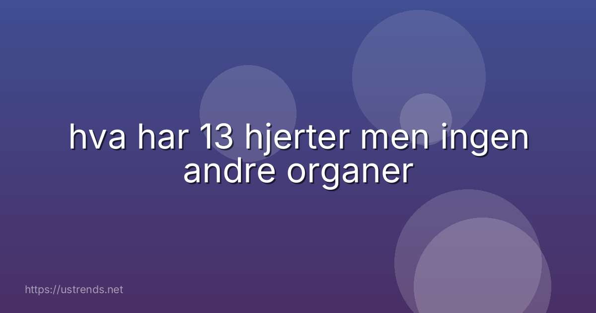 hva har 13 hjerter men ingen andre organer