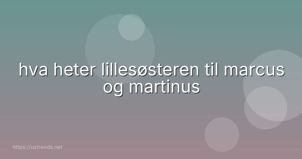 hva heter lillesøsteren til marcus og martinus