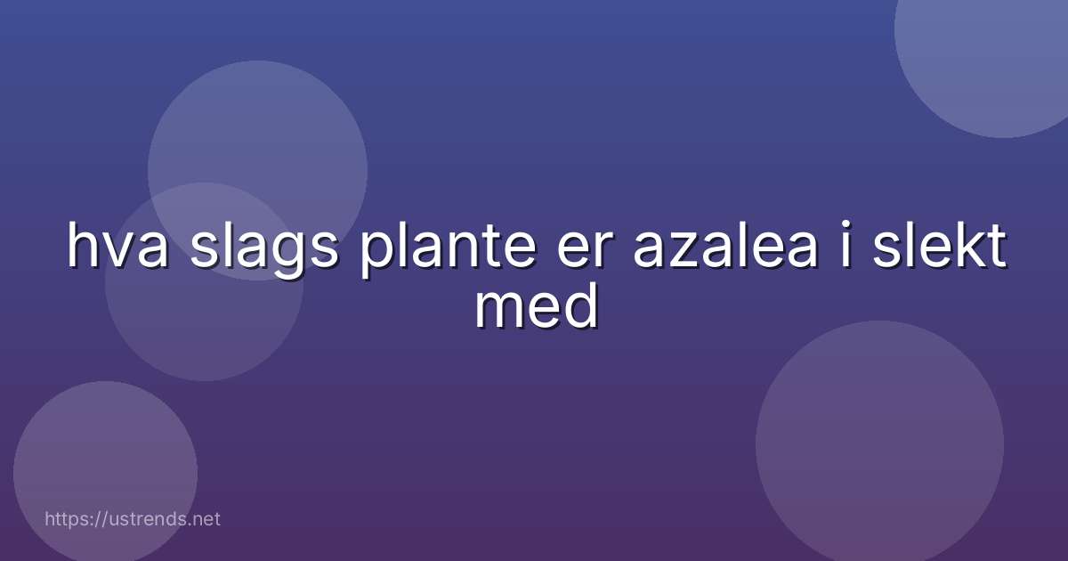hva slags plante er azalea i slekt med