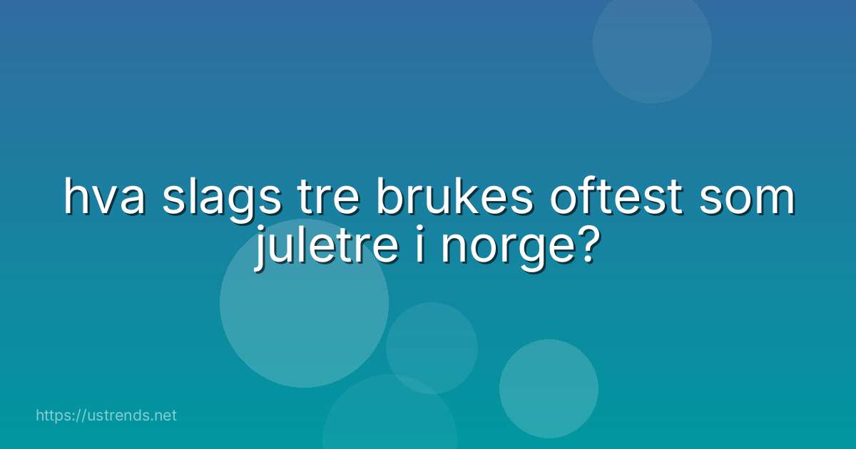 hva slags tre brukes oftest som juletre i norge?