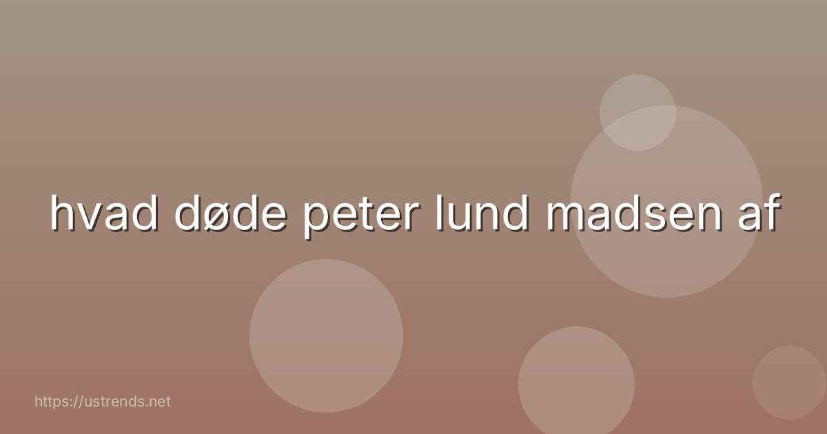 hvad døde peter lund madsen af
