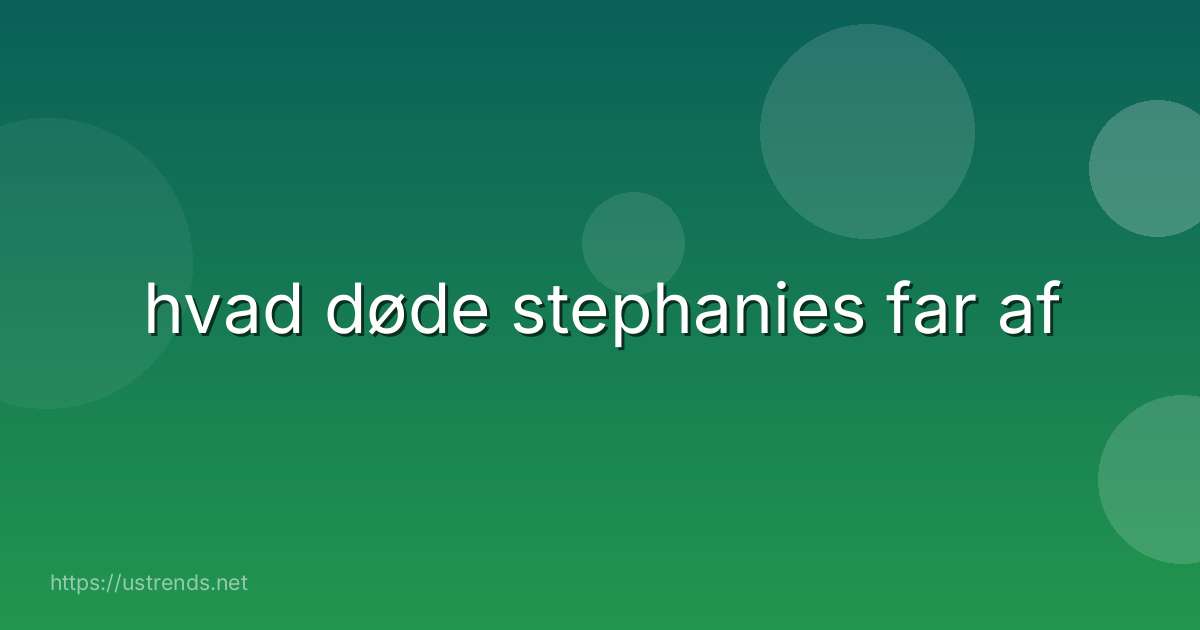 hvad døde stephanies far af