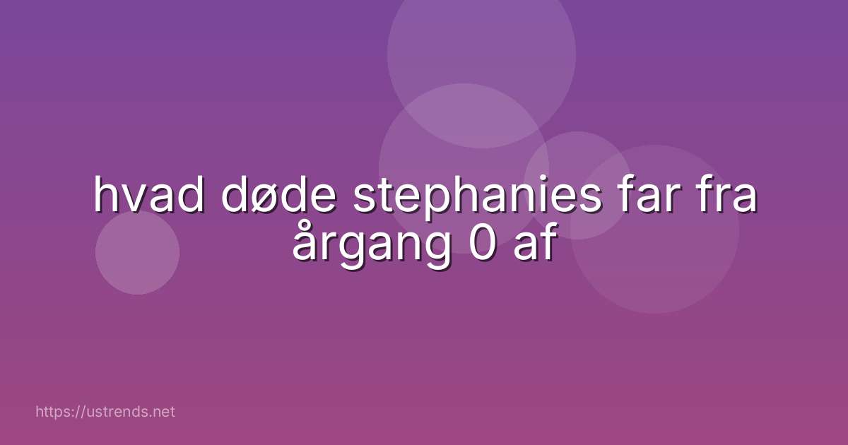 hvad døde stephanies far fra årgang 0 af