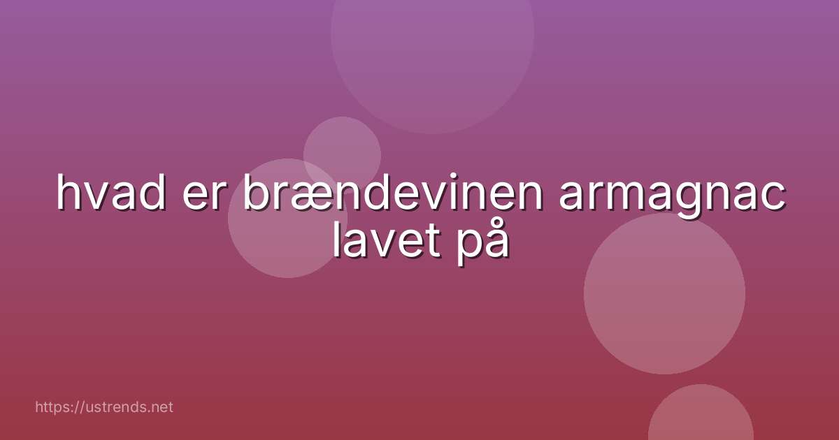 hvad er brændevinen armagnac lavet på