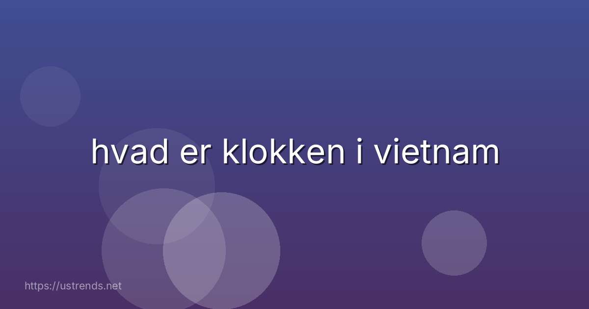 hvad er klokken i vietnam