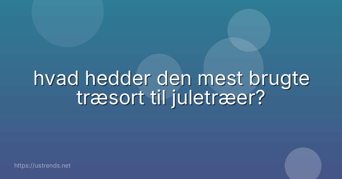 hvad hedder den mest brugte træsort til juletræer?