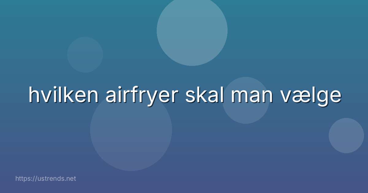 hvilken airfryer skal man vælge
