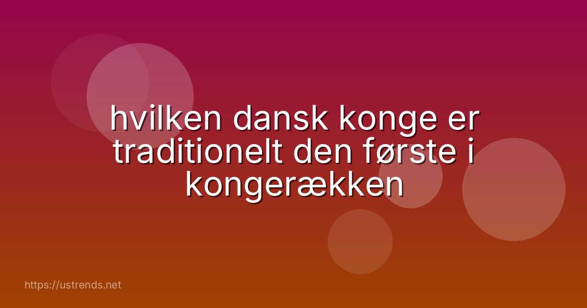 hvilken dansk konge er traditionelt den første i kongerækken