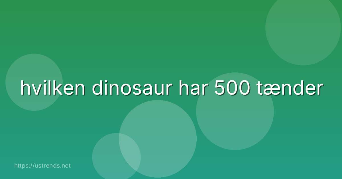 hvilken dinosaur har 500 tænder