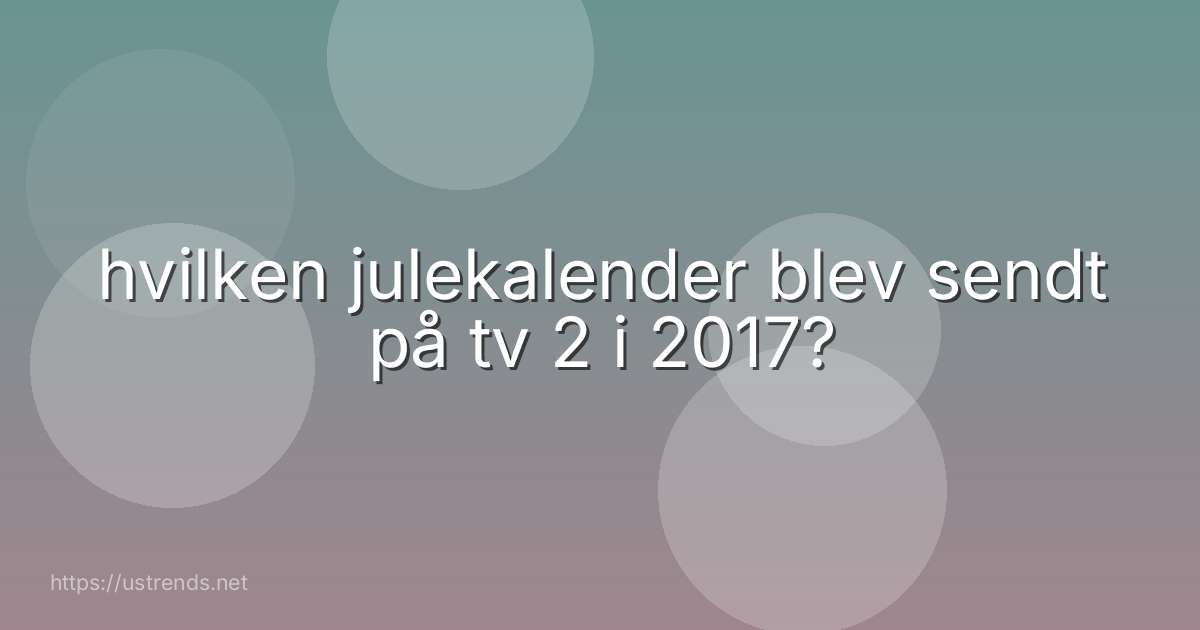 hvilken julekalender blev sendt på tv 2 i 2017?