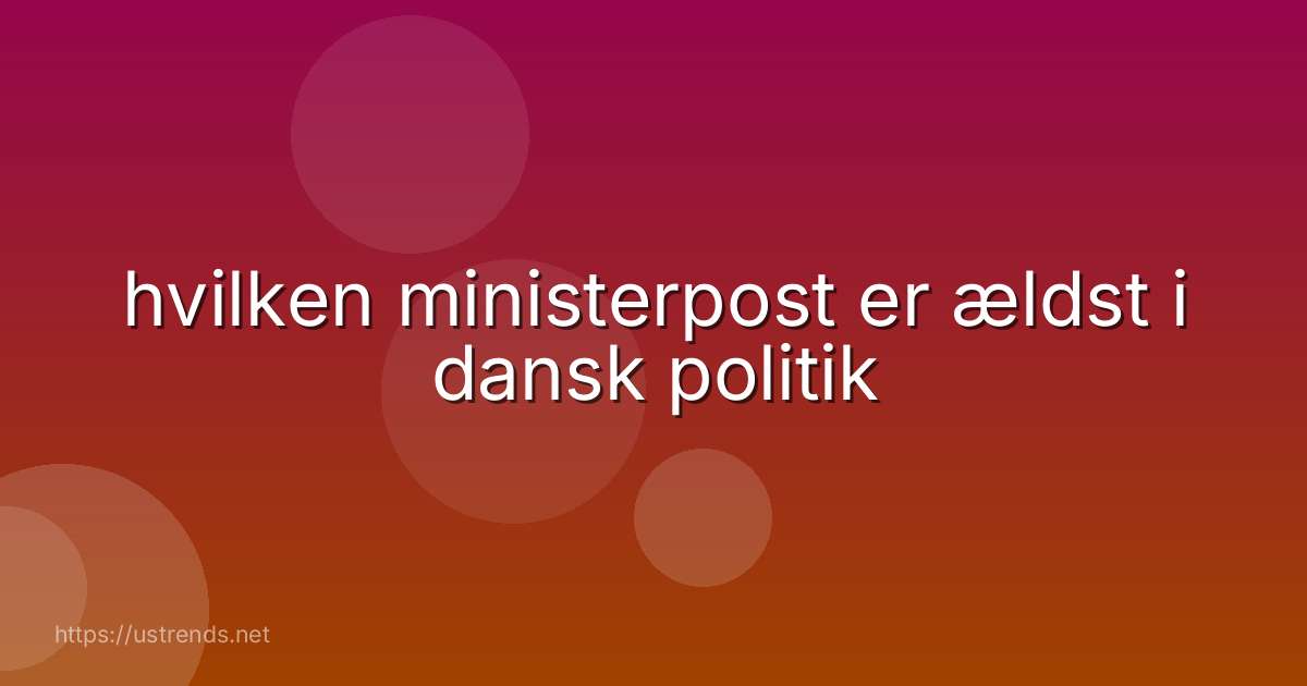 hvilken ministerpost er ældst i dansk politik