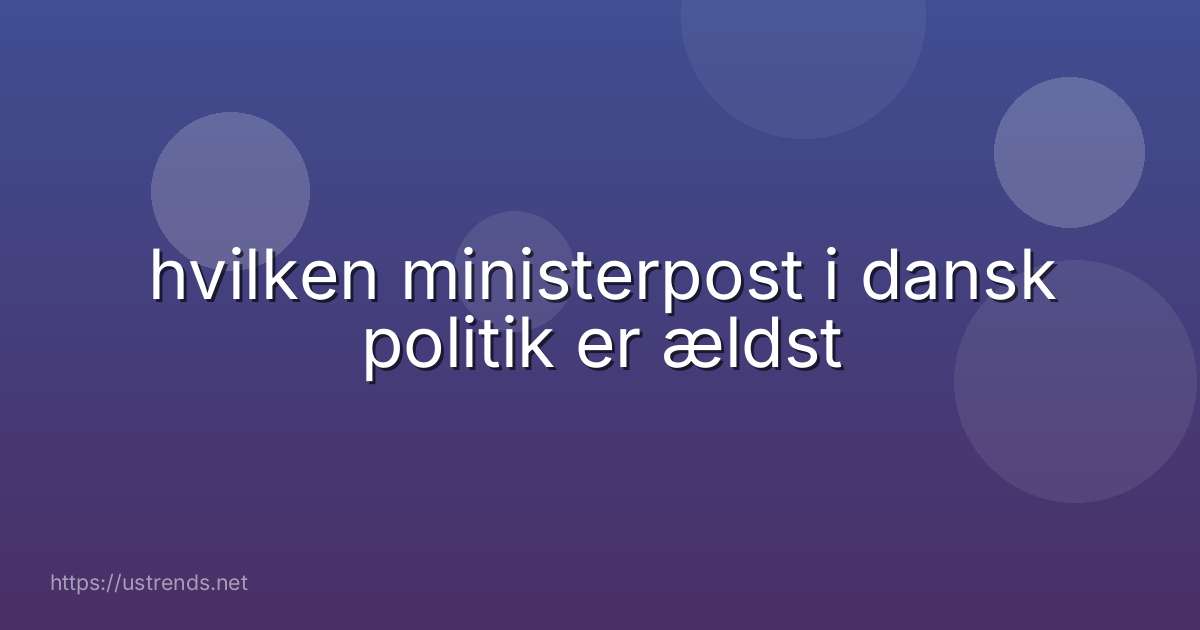hvilken ministerpost i dansk politik er ældst