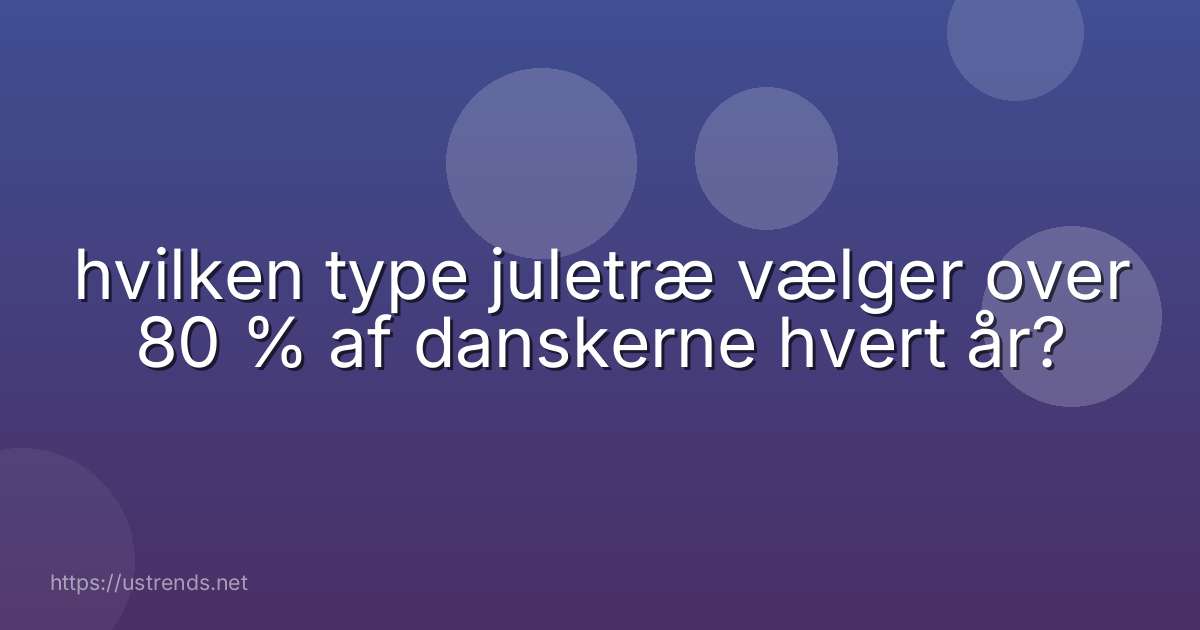 hvilken type juletræ vælger over 80 % af danskerne hvert år?