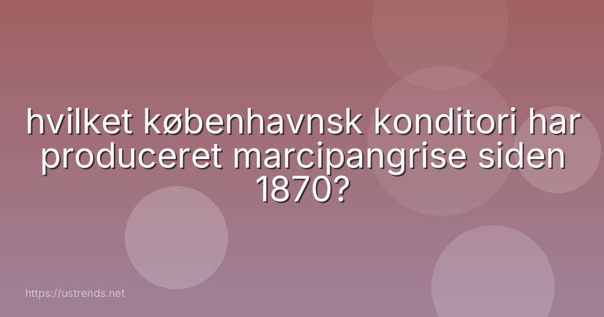 hvilket københavnsk konditori har produceret marcipangrise siden 1870?