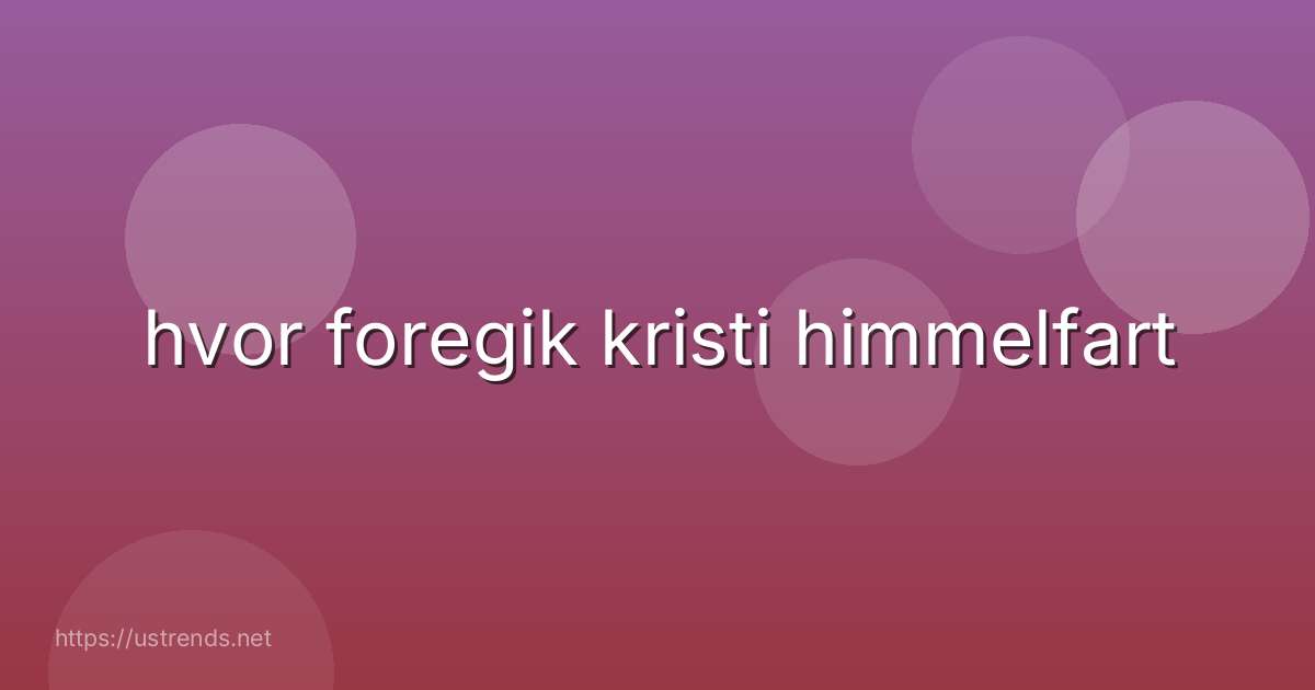 hvor foregik kristi himmelfart