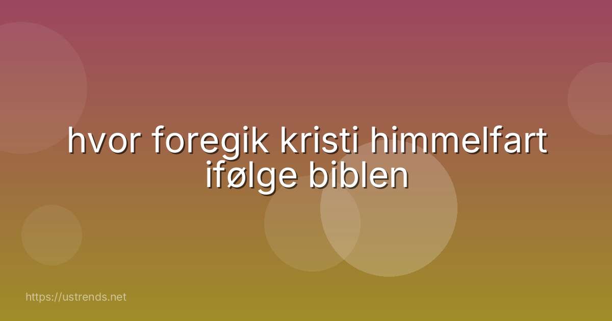 hvor foregik kristi himmelfart ifølge biblen