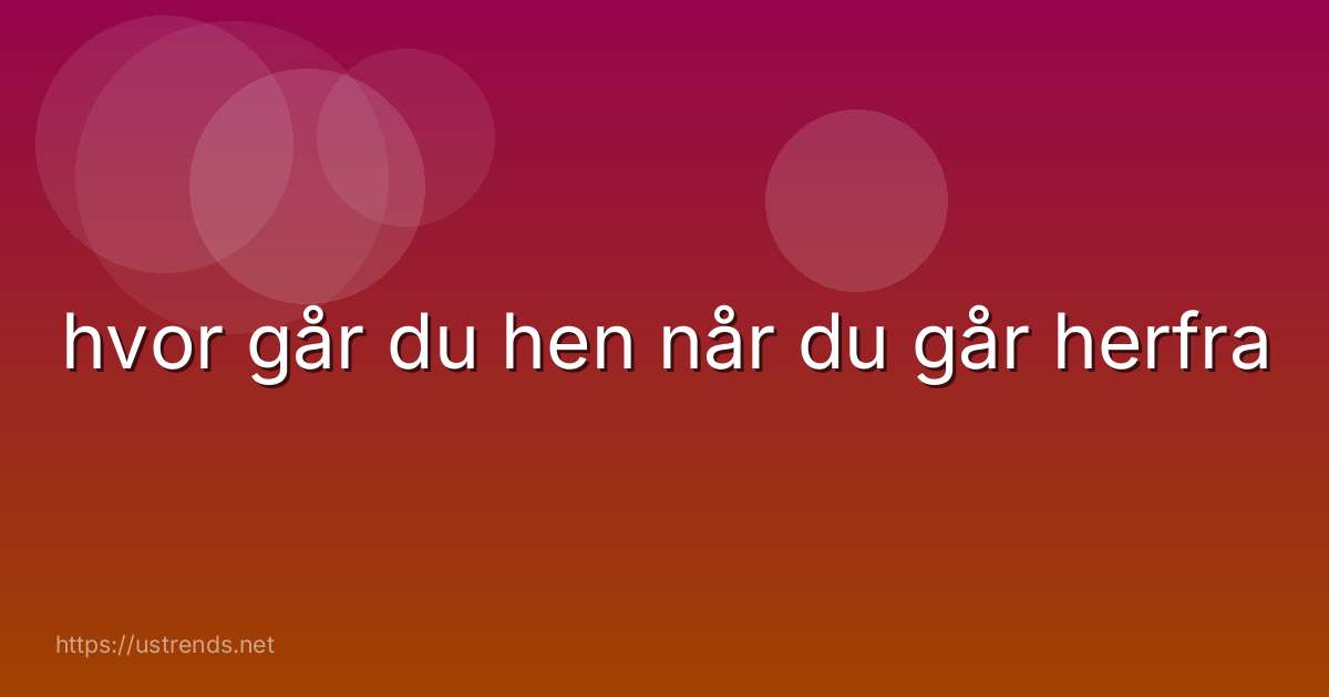 hvor går du hen når du går herfra