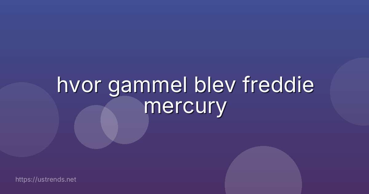 hvor gammel blev freddie mercury