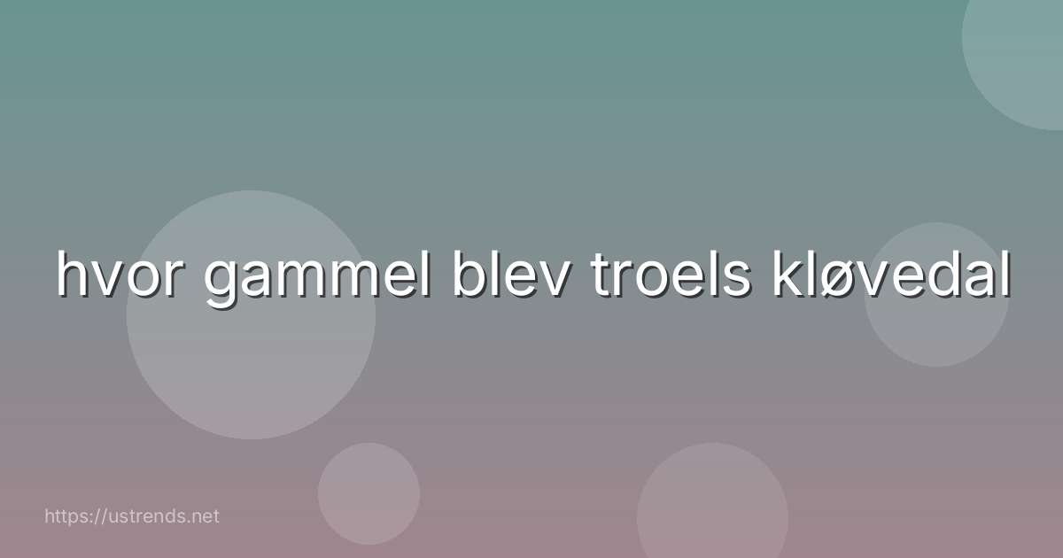 hvor gammel blev troels kløvedal