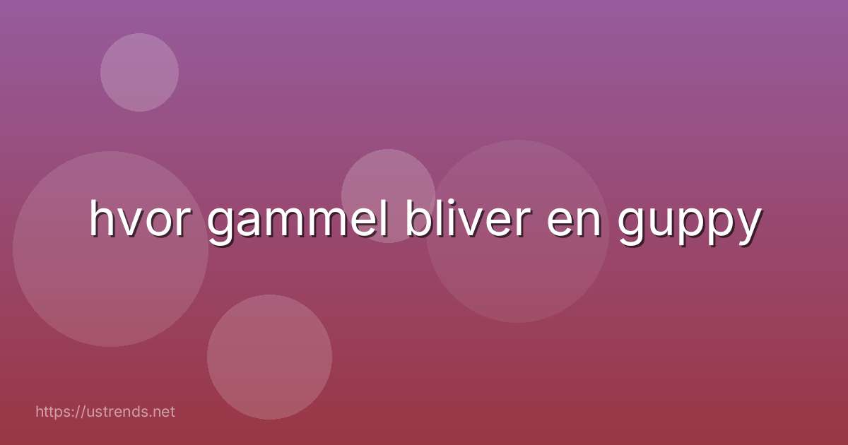 hvor gammel bliver en guppy