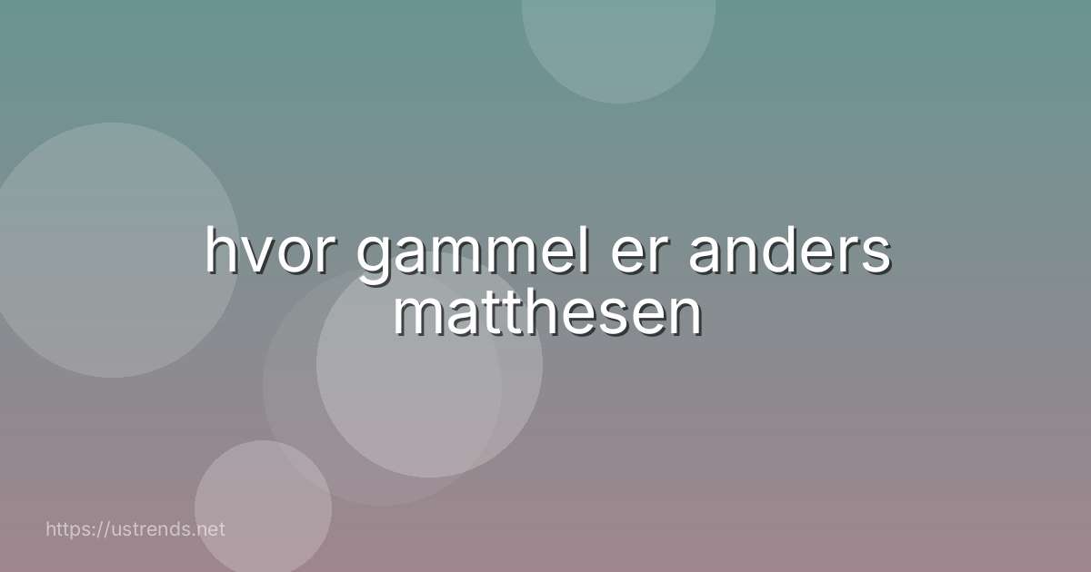 hvor gammel er anders matthesen