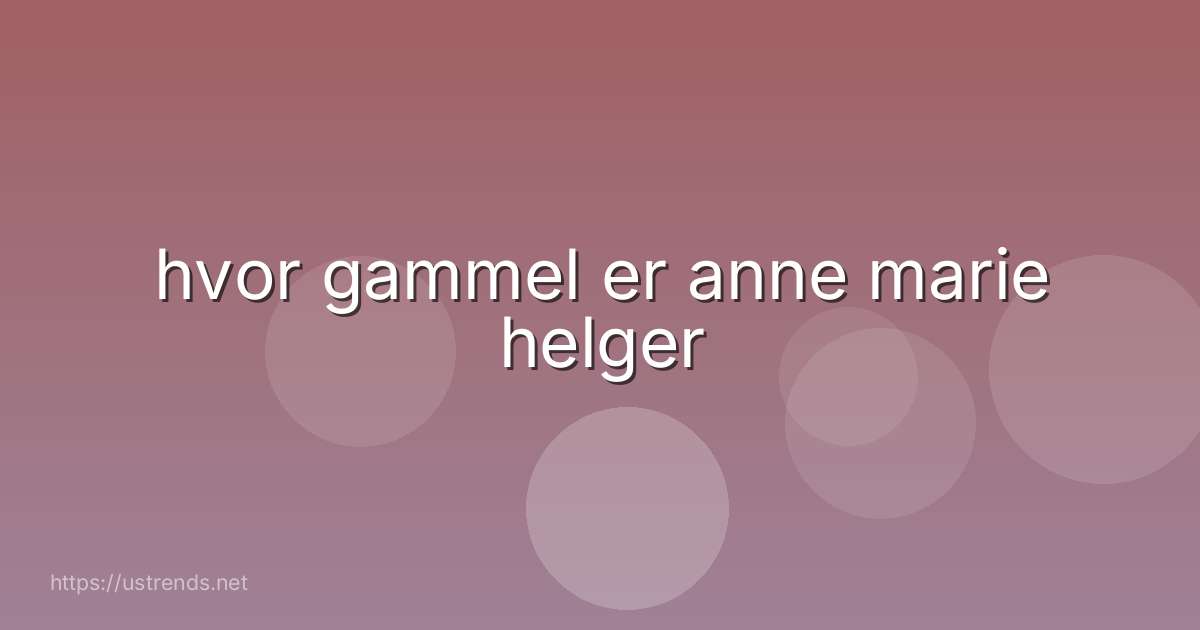hvor gammel er anne marie helger