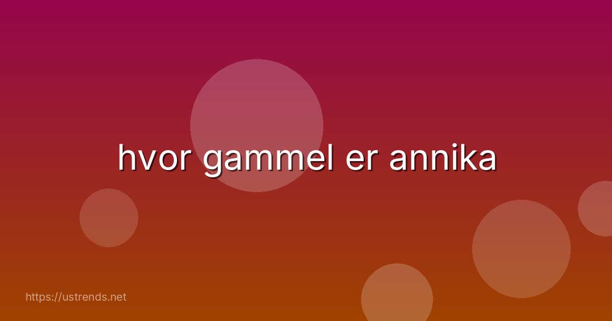 hvor gammel er annika