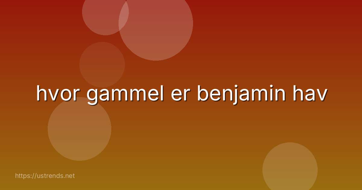 hvor gammel er benjamin hav