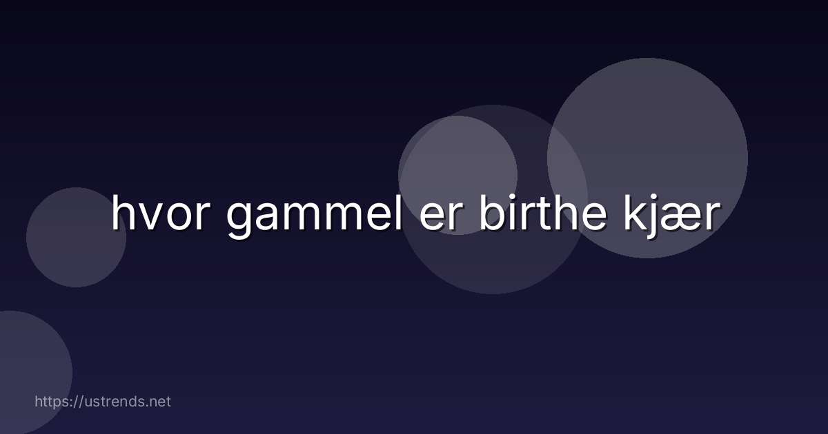hvor gammel er birthe kjær