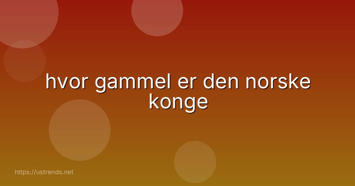 hvor gammel er den norske konge