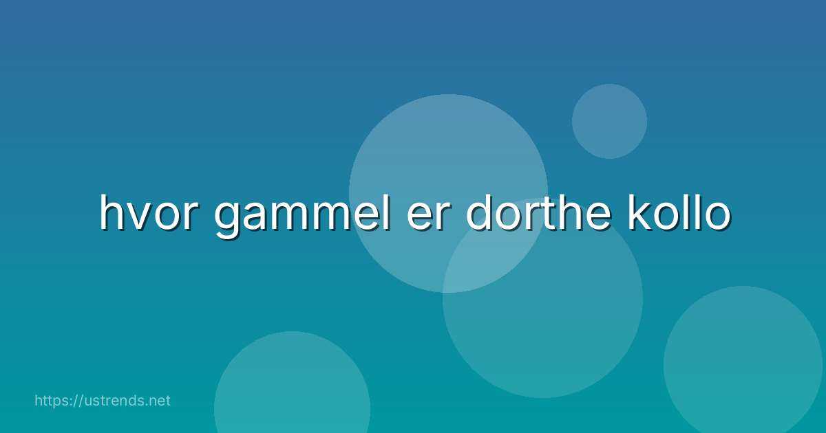 hvor gammel er dorthe kollo