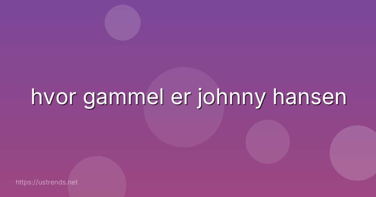 hvor gammel er johnny hansen