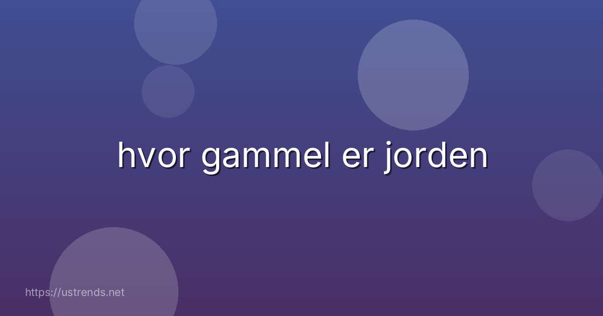 hvor gammel er jorden
