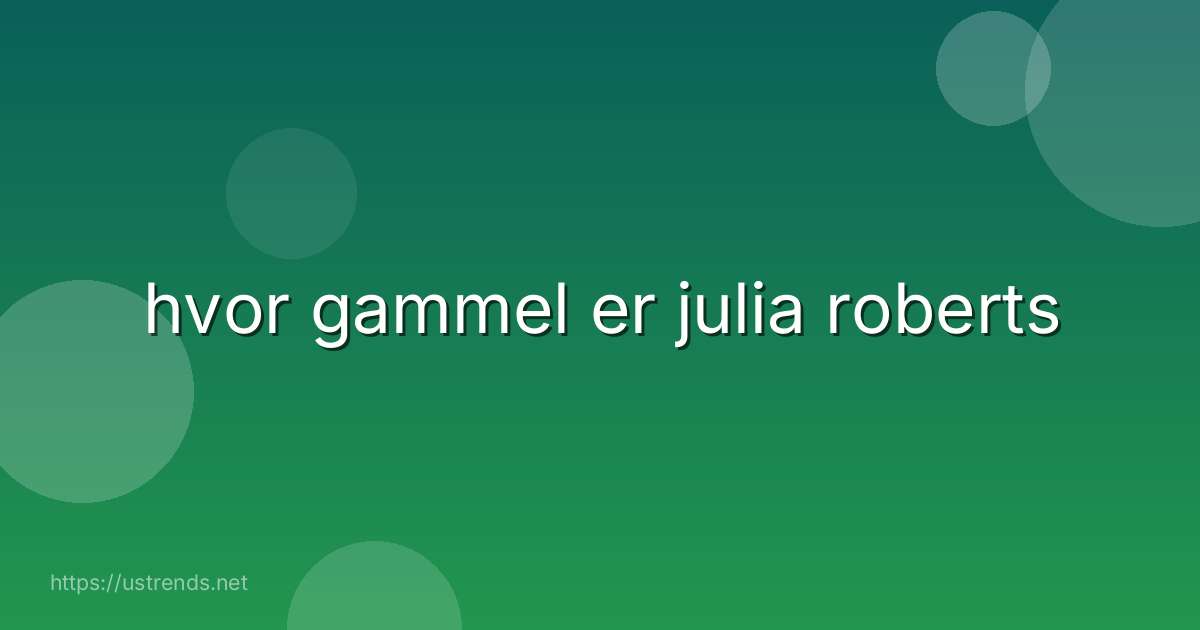 hvor gammel er julia roberts