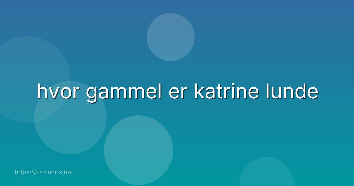 hvor gammel er katrine lunde