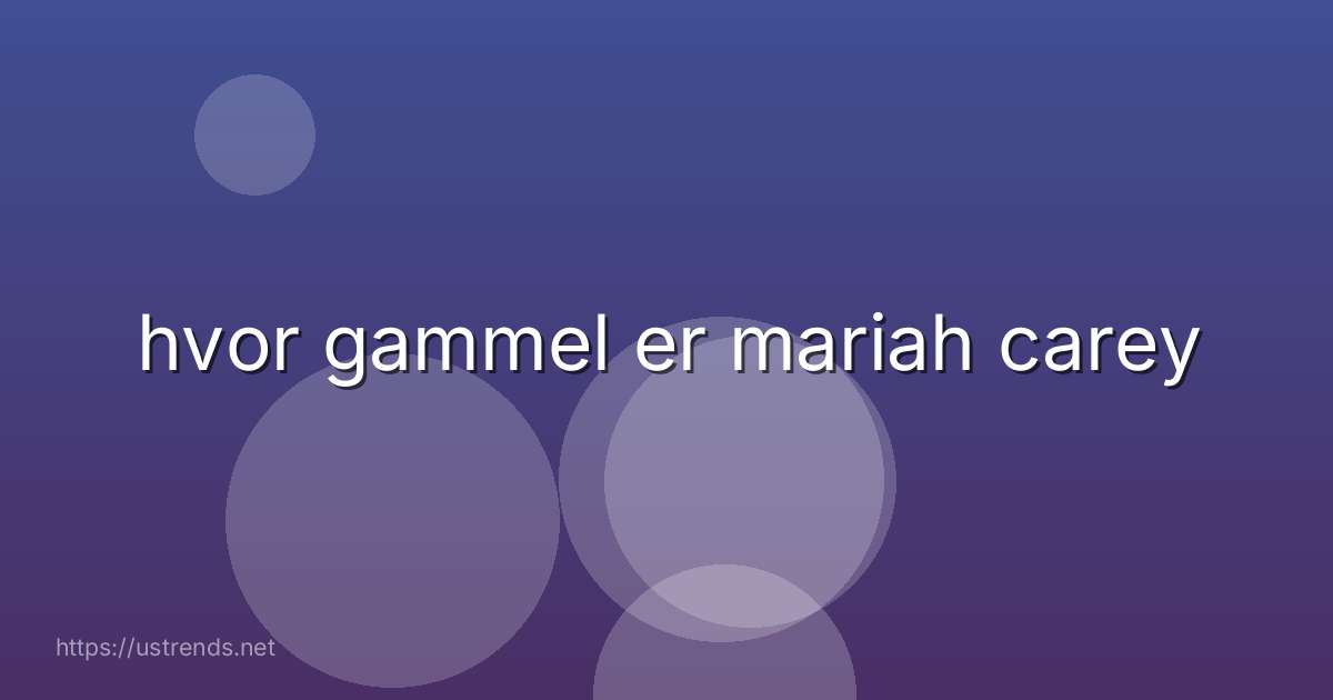 hvor gammel er mariah carey