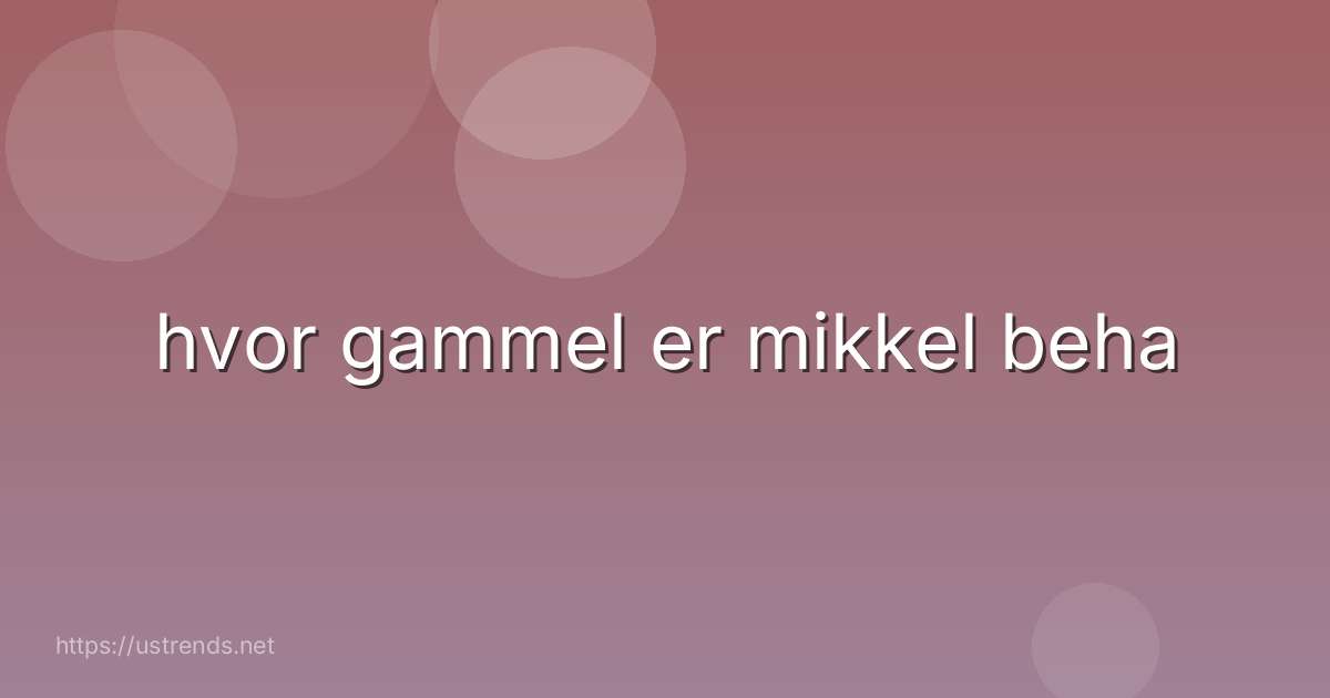 hvor gammel er mikkel beha