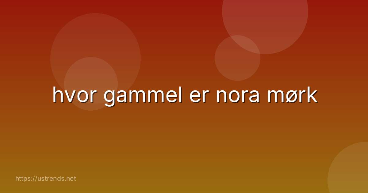 hvor gammel er nora mørk
