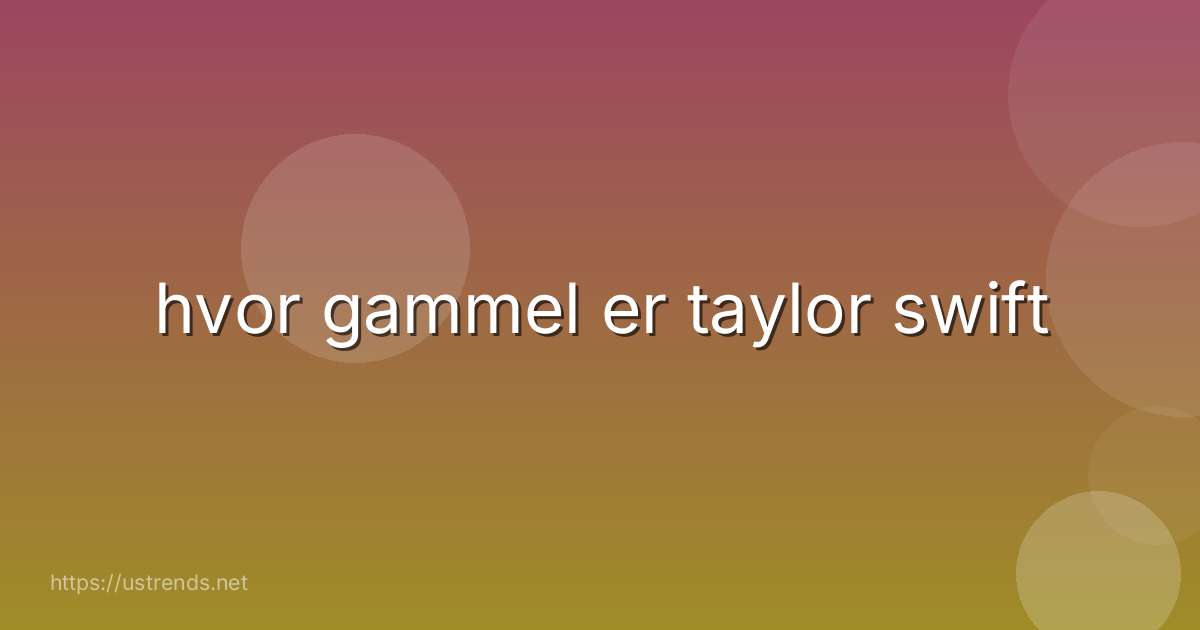 hvor gammel er taylor swift