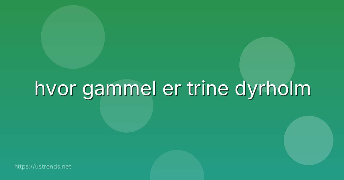 hvor gammel er trine dyrholm