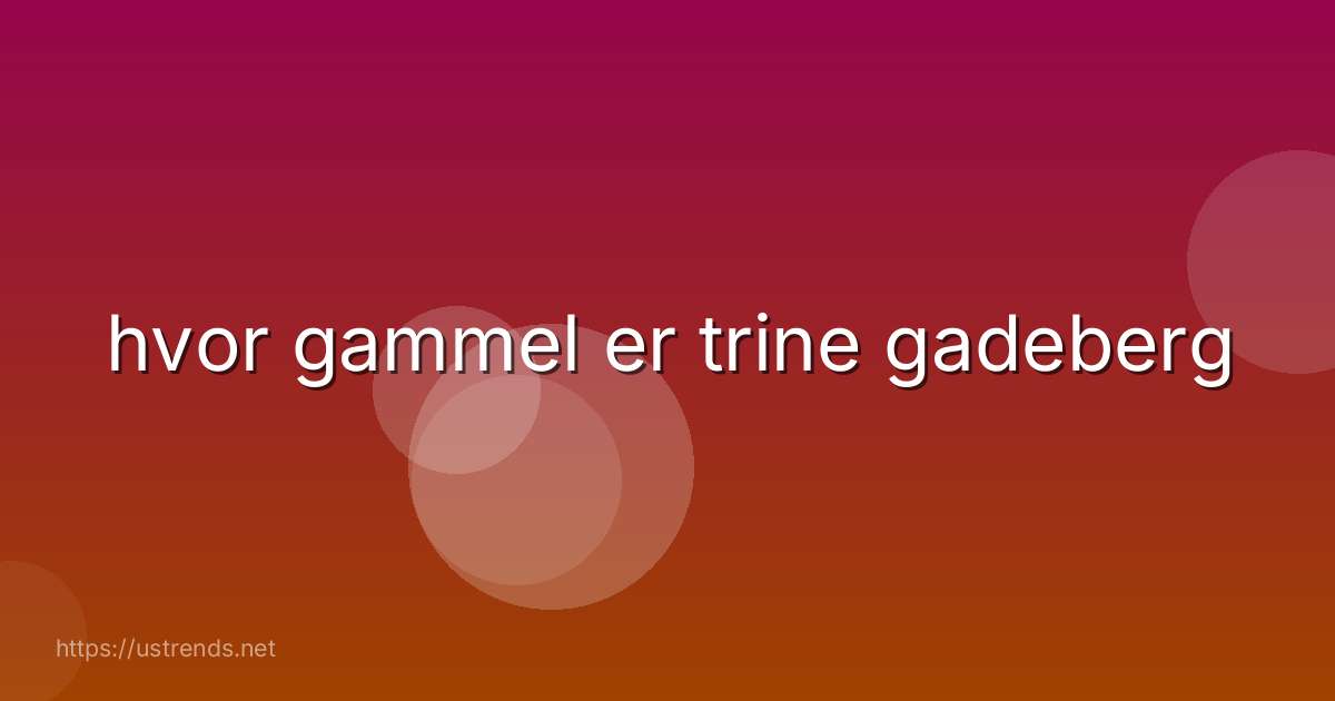hvor gammel er trine gadeberg