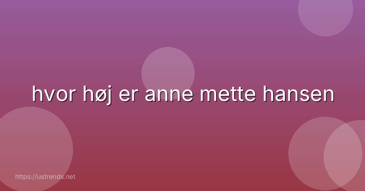 hvor høj er anne mette hansen